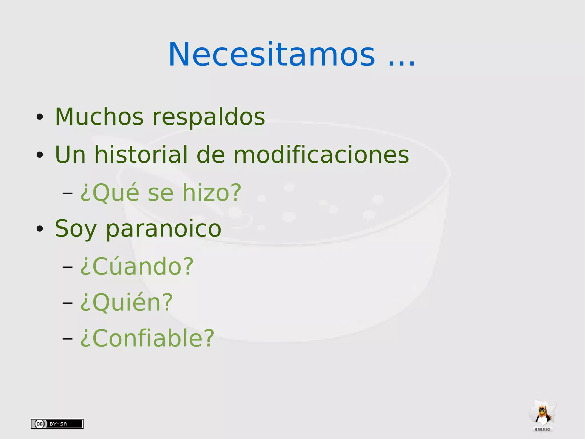 Necesitamos ...Necesitamos ...
● Muchos respaldos
● Un historial de modificaciones
– ¿Qué se hizo?
● Soy paranoico
– ¿Cúando?
– ¿Quién?
– ¿Confiable?
 