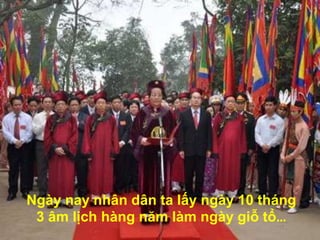 Ngày nay nhân dân ta lấy ngày 10 tháng
 3 âm lịch hàng năm làm ngày giỗ tổ…
 