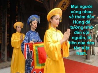 Mọi người
 cùng nhau
về thăm đền
   Hùng để
 tưởng nhớ
   đến cội
  nguồn, tổ
tiên của dân
   tộc Việt
    Nam.
 