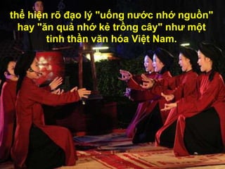 thể hiện rõ đạo lý "uống nước nhớ nguồn"
  hay "ăn quả nhớ kẻ trồng cây" như một
        tinh thần văn hóa Việt Nam.
 