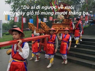 ''Dù ai đi ngược về xuôi
Nhớ ngày giỗ tổ mùng mười tháng ba.''
 