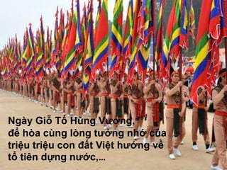Ngày Giỗ Tổ Hùng Vương,
để hòa cùng lòng tưởng nhớ của
triệu triệu con đất Việt hướng về
tổ tiên dựng nước,…
 