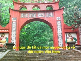 Là ngày để tất cả mọi người cùng về
        đất nước Việt Nam
 