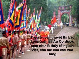 Theo truyền thuyết thì Lạc
Long Quân và Âu Cơ được
xem như là thủy tổ người
 Việt, cha mẹ của các Vua
           Hùng.
 