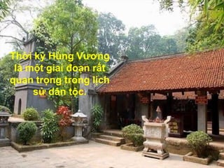 Thời kỳ Hùng Vương
 là một giai đoạn rất
quan trọng trong lịch
     sử dân tộc.
 