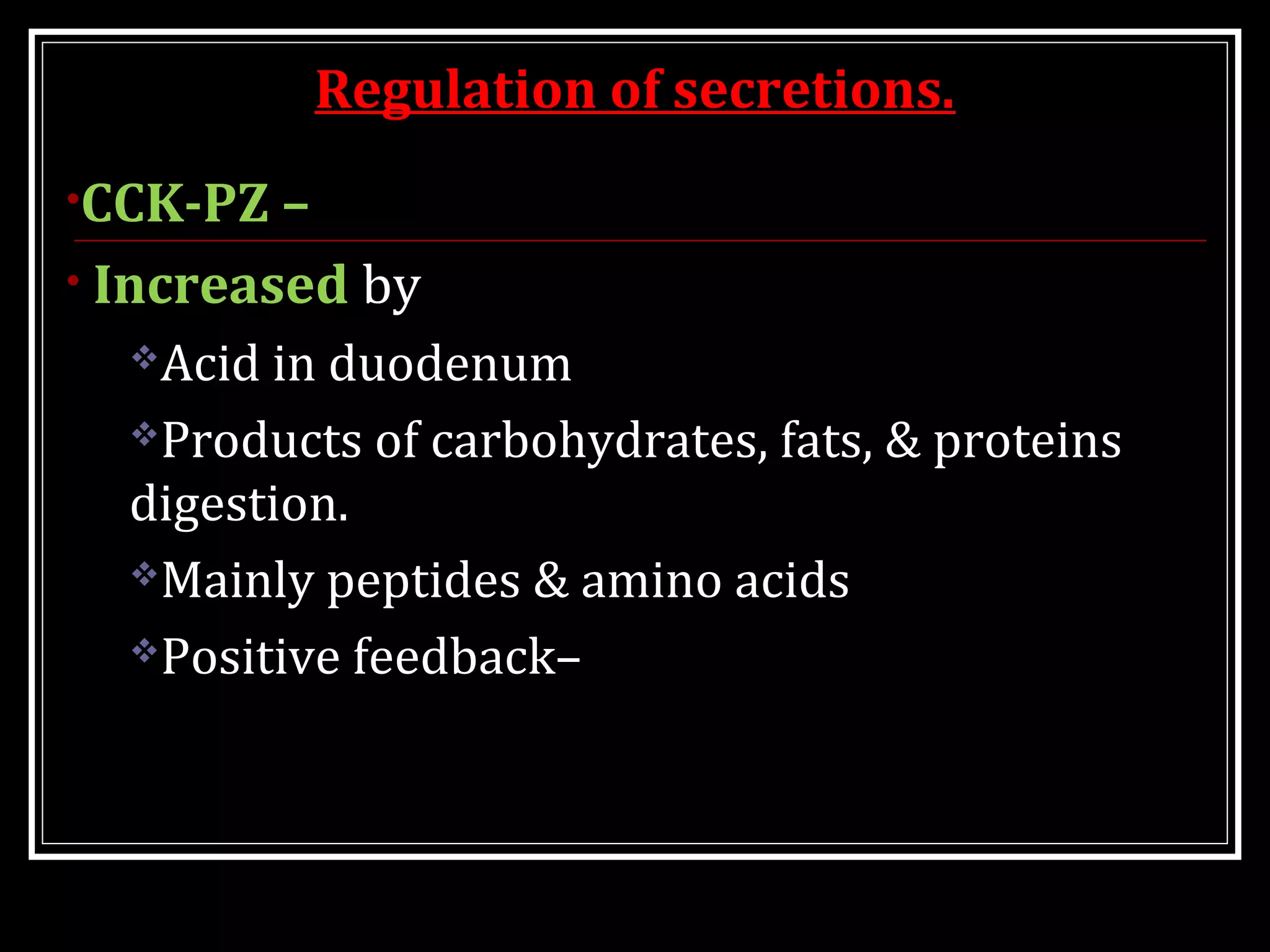 Regulation of secretions.
•CCK-PZ –
• Increased by
Acid in duodenum
Products of carbohydrates, fats, & proteins
digestion.
Mainly peptides & amino acids
Positive feedback–
 