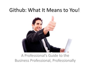 Github: What It Means to You!




     A Professional’s Guide to the
  Business Professional, Professionally
 