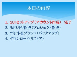 本日の内容

１．GUIセットアップ（アカウント作成） 完了
２．リポジトリ作成（プロジェクト作成）
３．コミット＆プッシュ（バックアップ）
４．ダウンロード（リストア）
 