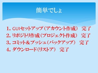 簡単でしょ

１．GUIセットアップ（アカウント作成） 完了
２．リポジトリ作成（プロジェクト作成） 完了
３．コミット＆プッシュ（バックアップ） 完了
４．ダウンロード（リストア） 完了
 