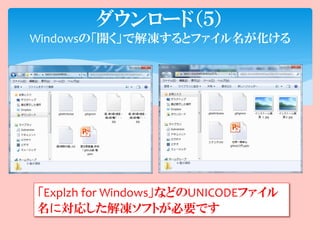 ダウンロード（５）
Windowsの「開く」で解凍するとファイル名が化ける




「Explzh for Windows」などのUNICODEファイル
名に対応した解凍ソフトが必要です
 