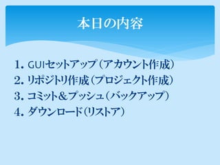 本日の内容

１．GUIセットアップ（アカウント作成）
２．リポジトリ作成（プロジェクト作成）
３．コミット＆プッシュ（バックアップ）
４．ダウンロード（リストア）
 