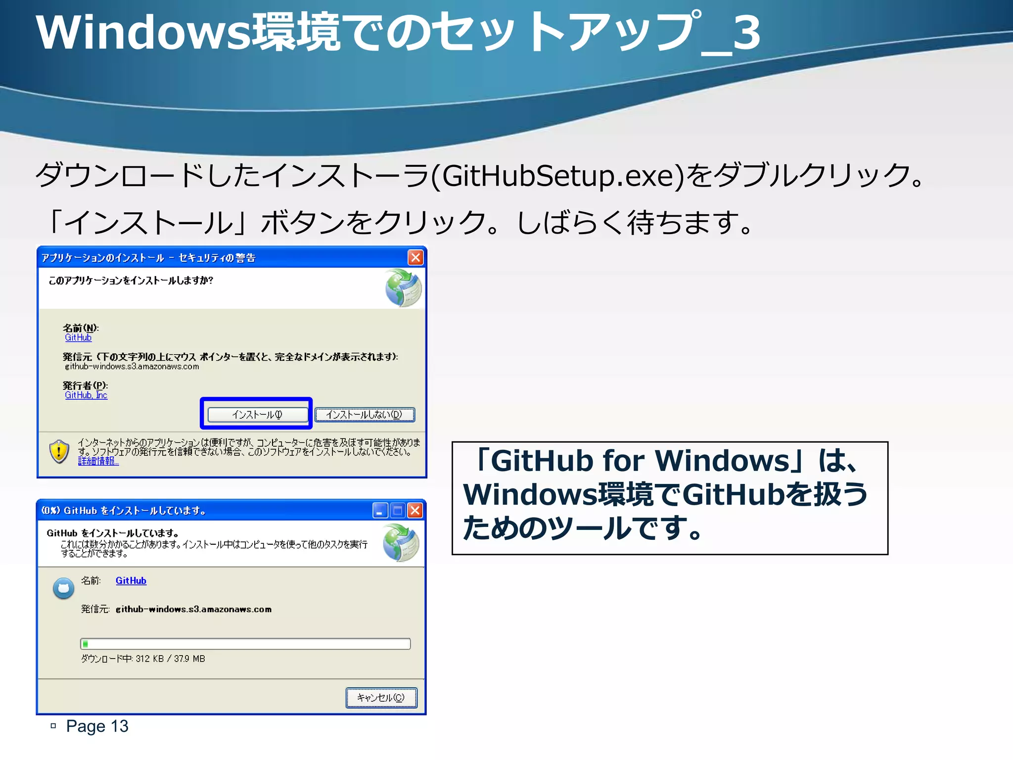 Windows環境でのセットアップ_3


ダウンロードしたインストーラ(GitHubSetup.exe)をダブルクリック。
「インストール」ボタンをクリック。しばらく待ちます。




                  「GitHub for Windows」は、
                  Windows環境でGitHubを扱う
                  ためのツールです。




 Page 13
 