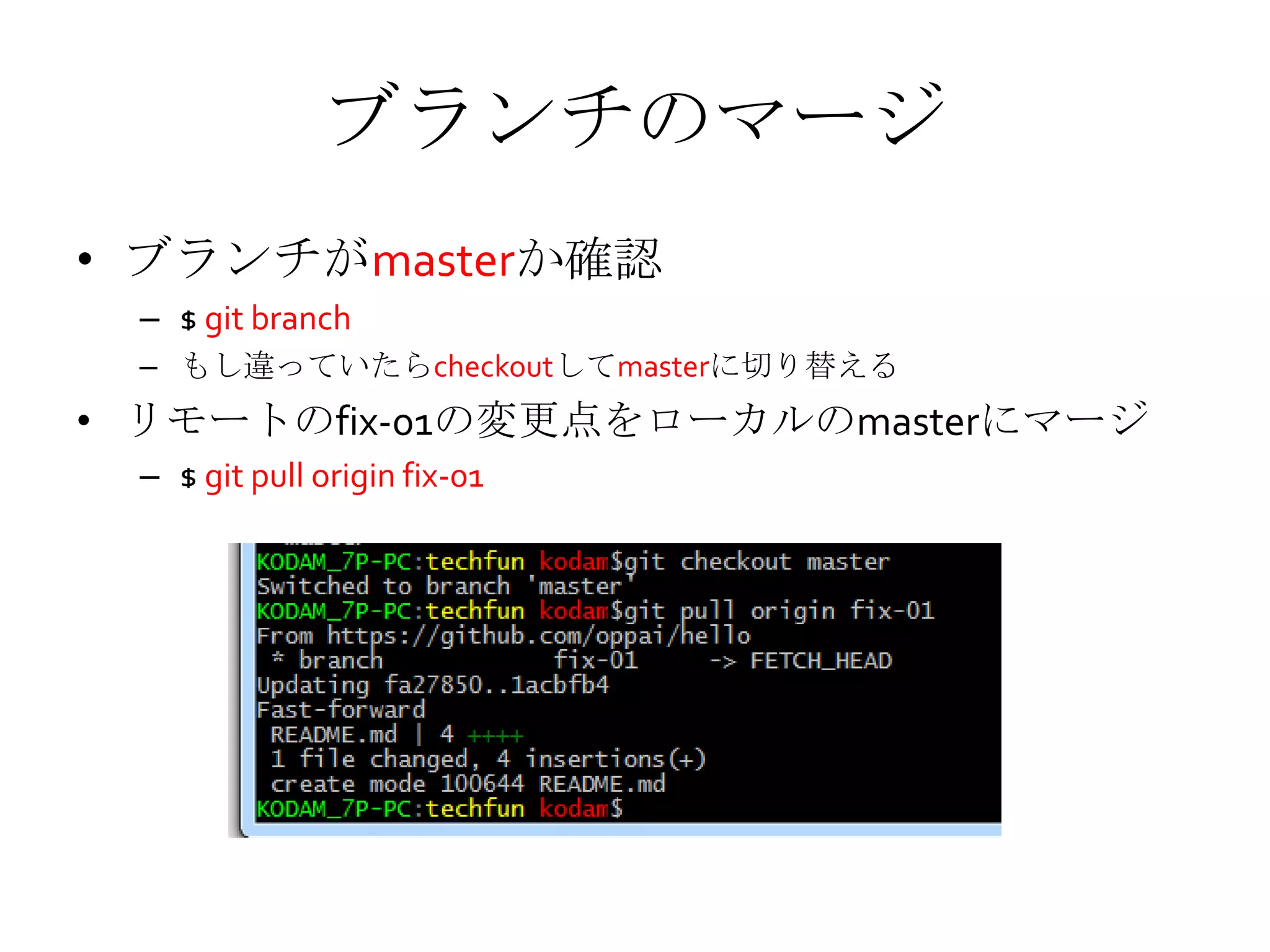 ブランチのマージ
• ブランチがmasterか確認
– $ git branch
– もし違っていたらcheckoutしてmasterに切り替える
• リモートのfix-01の変更点をローカルのmasterにマージ
– $ git pull origin fix-01
 