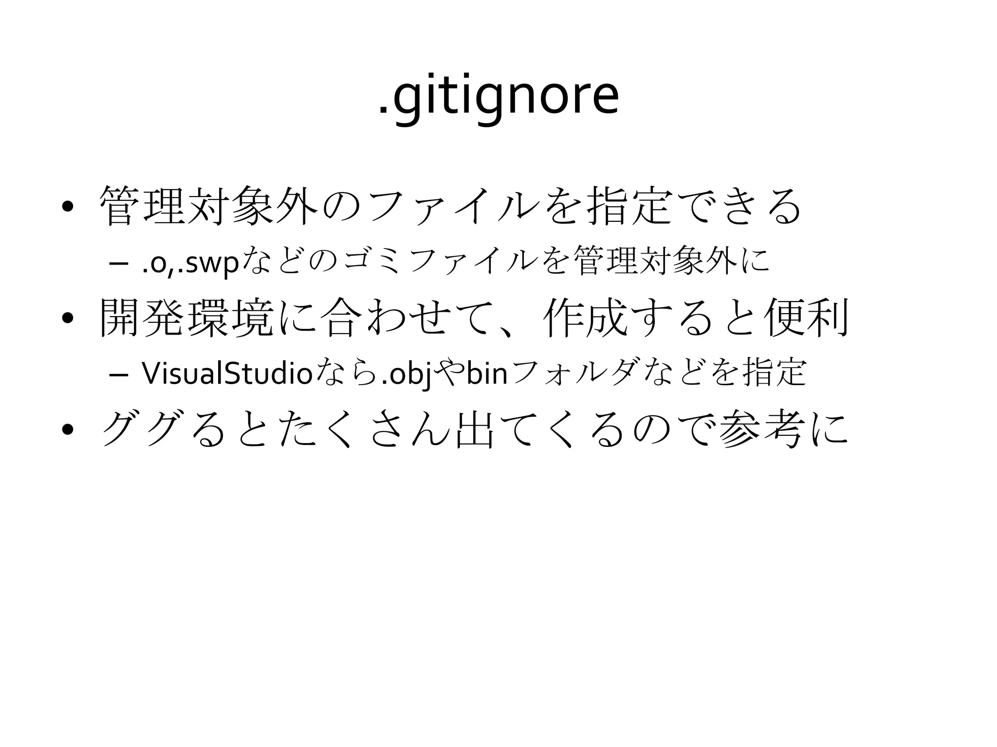 .gitignore
• 管理対象外のファイルを指定できる
– .o,.swpなどのゴミファイルを管理対象外に
• 開発環境に合わせて、作成すると便利
– VisualStudioなら.objやbinフォルダなどを指定
• ググるとたくさん出てくるので参考に
 