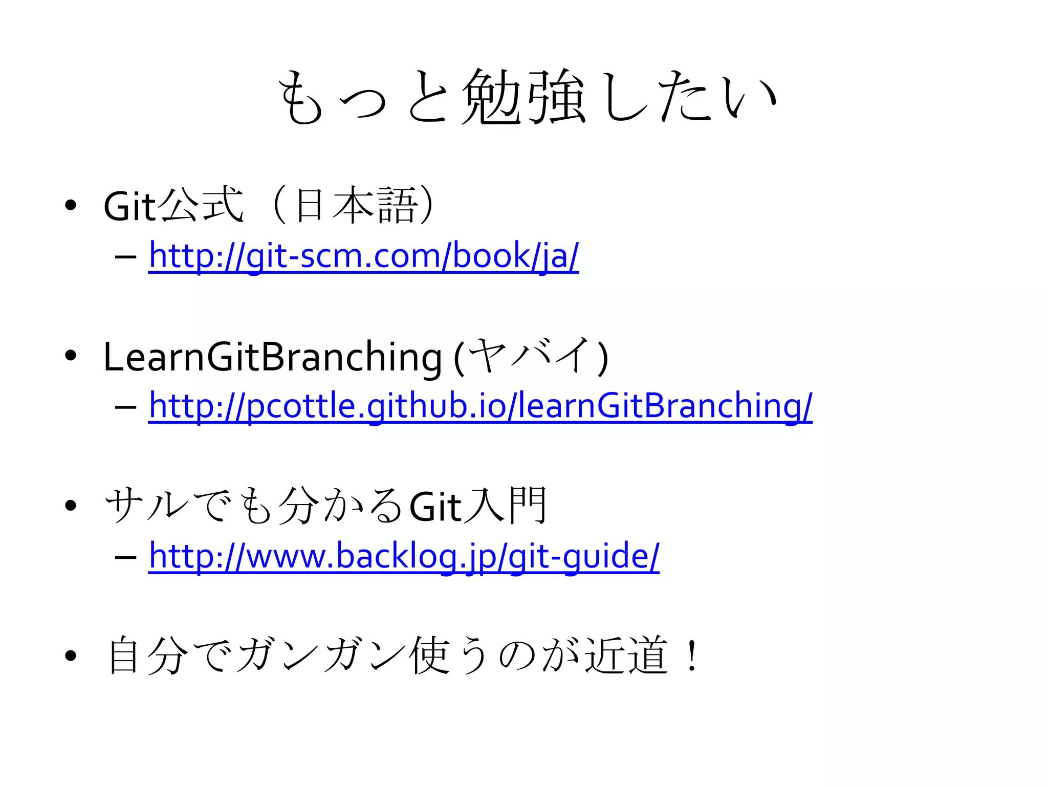 もっと勉強したい
• Git公式（日本語）
– http://git-scm.com/book/ja/
• LearnGitBranching (ヤバイ)
– http://pcottle.github.io/learnGitBranching/
• サルでも分かるGit入門
– http://www.backlog.jp/git-guide/
• 自分でガンガン使うのが近道！
 