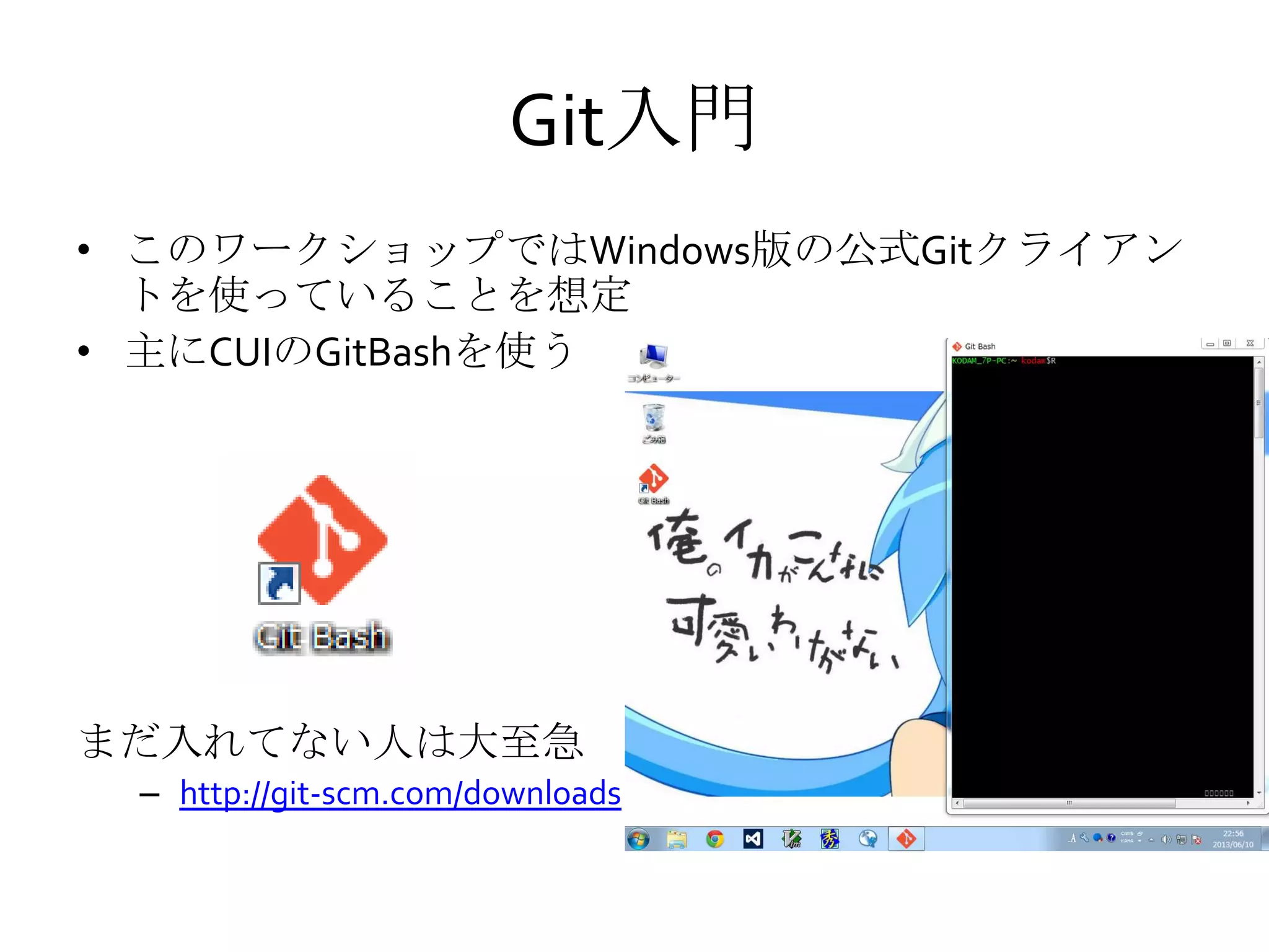Git入門
• このワークショップではWindows版の公式Gitクライアン
トを使っていることを想定
• 主にCUIのGitBashを使う
まだ入れてない人は大至急
– http://git-scm.com/downloads
 
