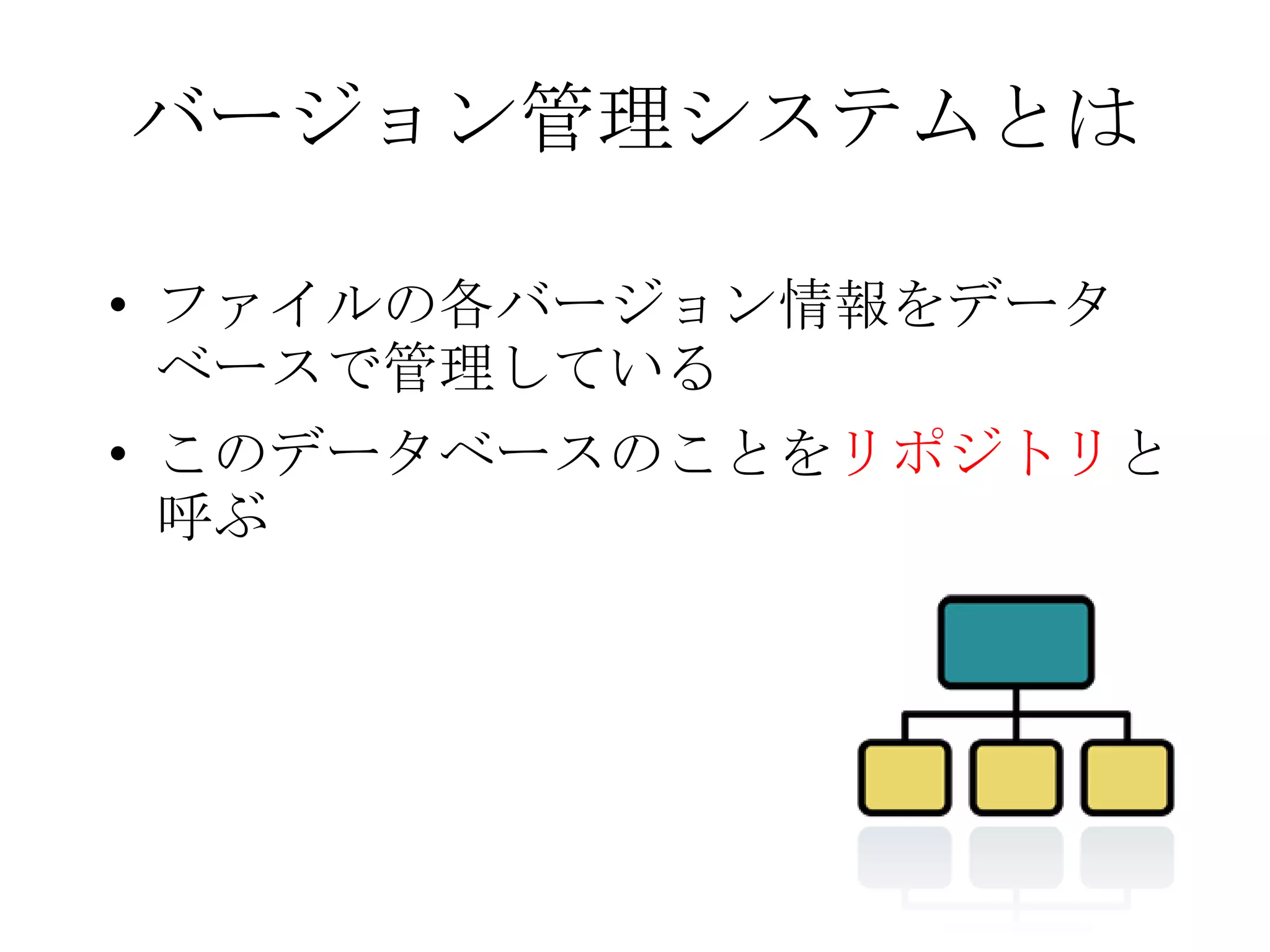 バージョン管理システムとは
• ファイルの各バージョン情報をデータ
ベースで管理している
• このデータベースのことをリポジトリと
呼ぶ
 