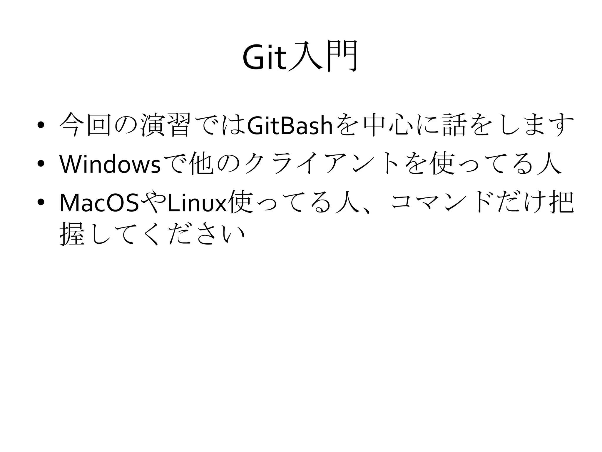 Git入門
• 今回の演習ではGitBashを中心に話をします
• Windowsで他のクライアントを使ってる人
• MacOSやLinux使ってる人、コマンドだけ把
握してください
 