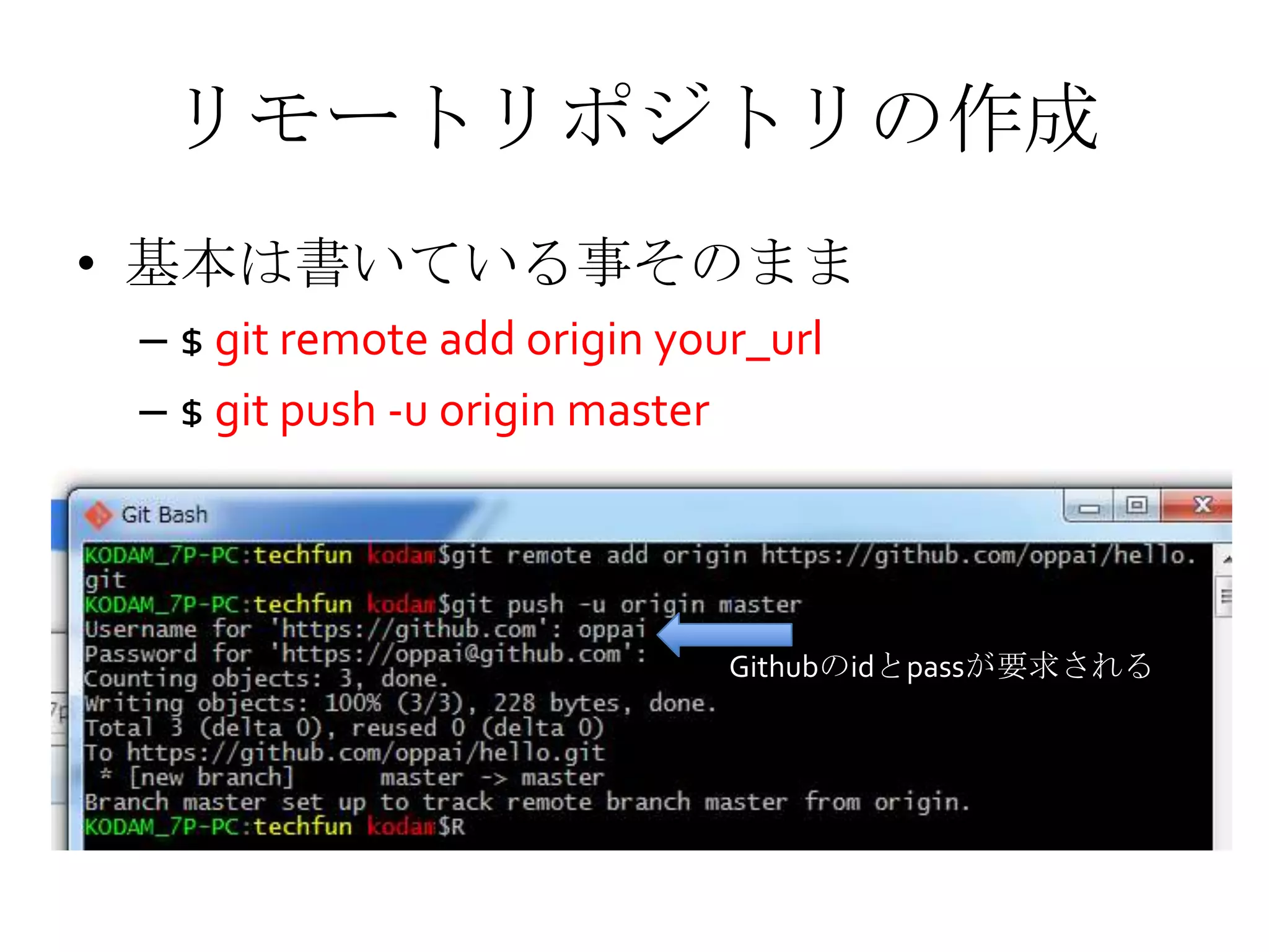 リモートリポジトリの作成
• 基本は書いている事そのまま
– $ git remote add origin your_url
– $ git push -u origin master
Githubのidとpassが要求される
 