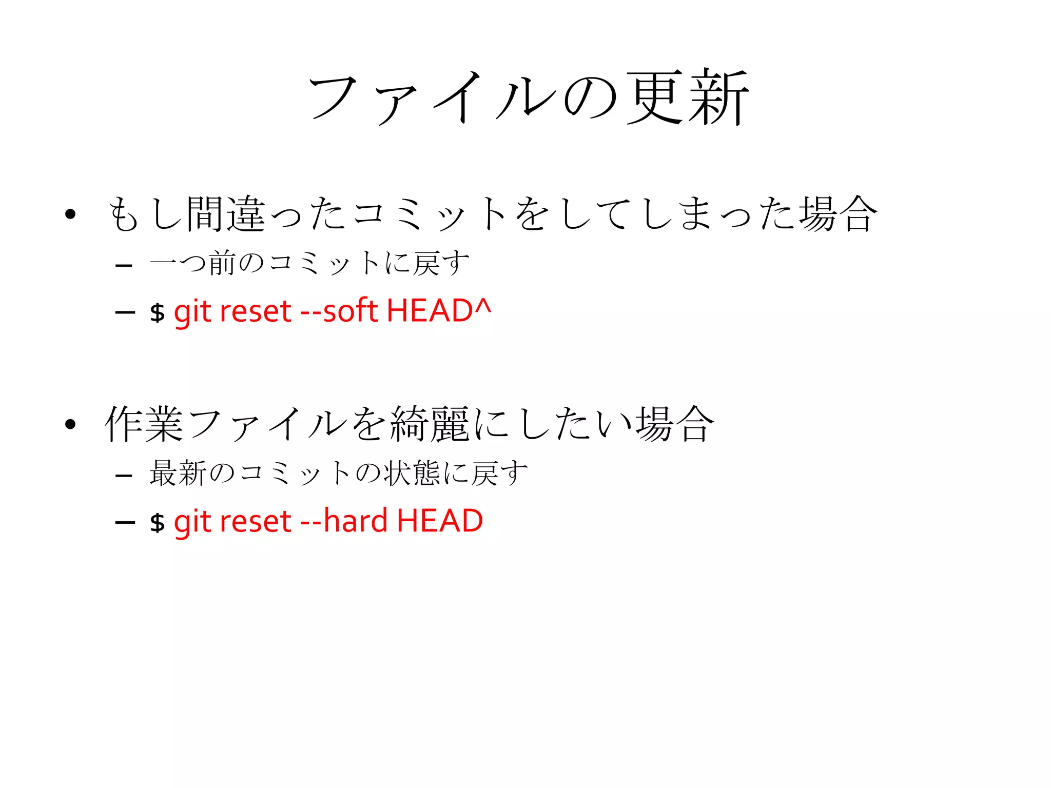 ファイルの更新
• もし間違ったコミットをしてしまった場合
– 一つ前のコミットに戻す
– $ git reset --soft HEAD^
• 作業ファイルを綺麗にしたい場合
– 最新のコミットの状態に戻す
– $ git reset --hard HEAD
 