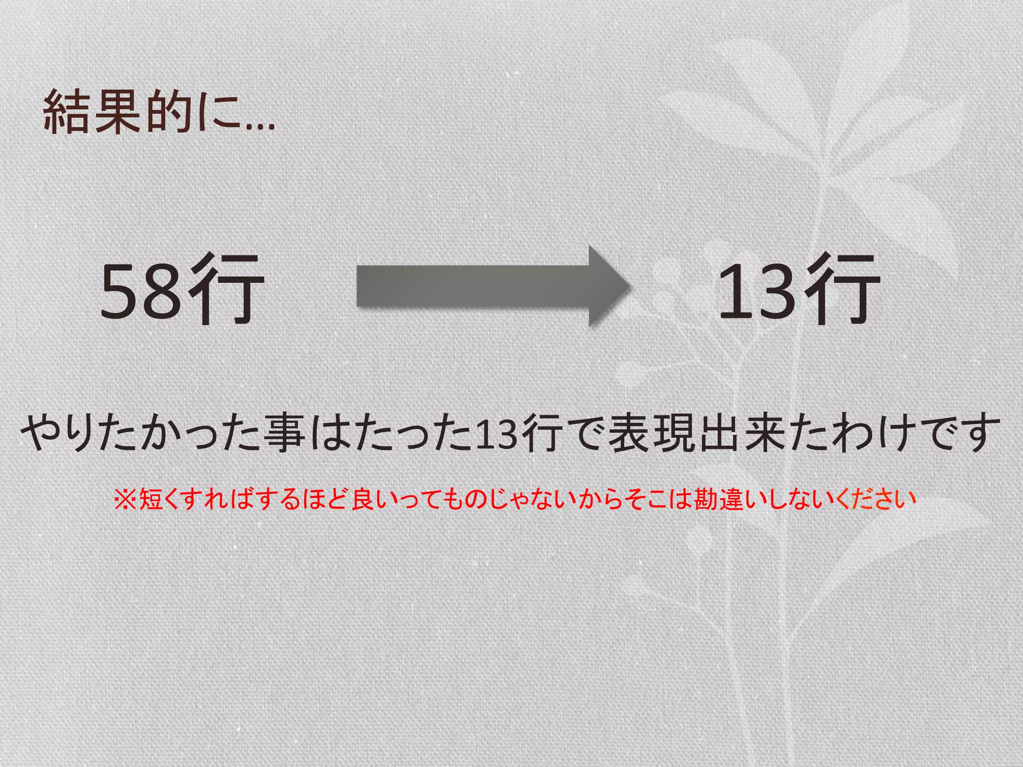結果的に…	
  

58行	
  

13行	
  

やりたかった事はたった13行で表現出来たわけです	
  
※短くすればするほど良いってものじゃないからそこは勘違いしないください	
  

 