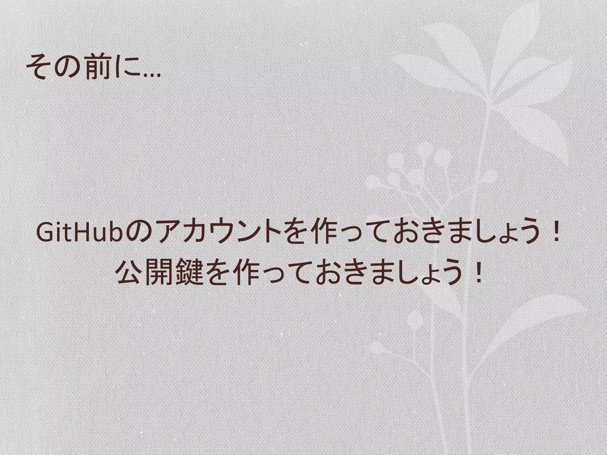 その前に…	
  

GitHubのアカウントを作っておきましょう！	
  
公開鍵を作っておきましょう！	
  

 