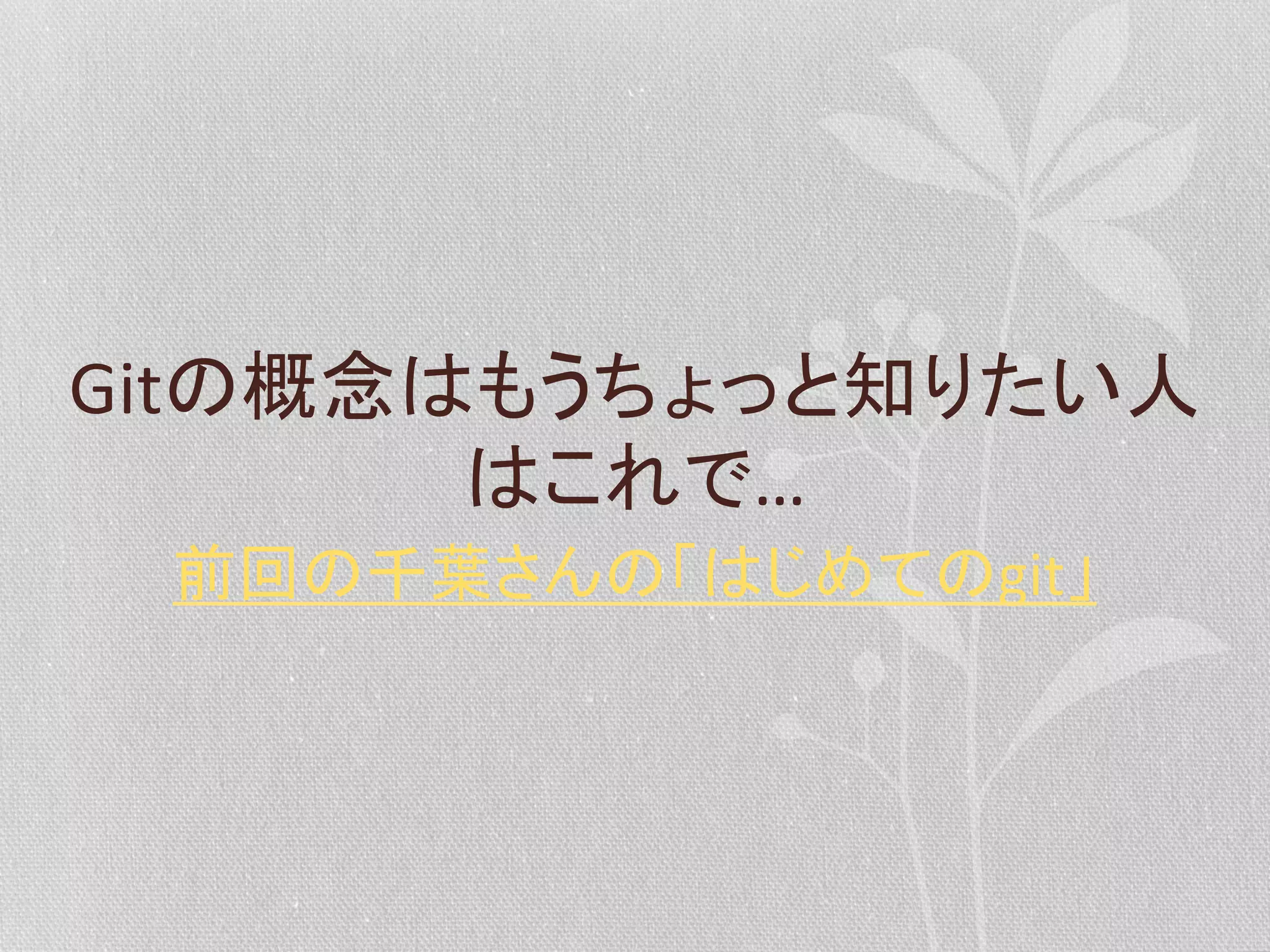 Gitの概念はもうちょっと知りたい人
はこれで…	
  
前回の千葉さんの「はじめてのgit」	
  

 