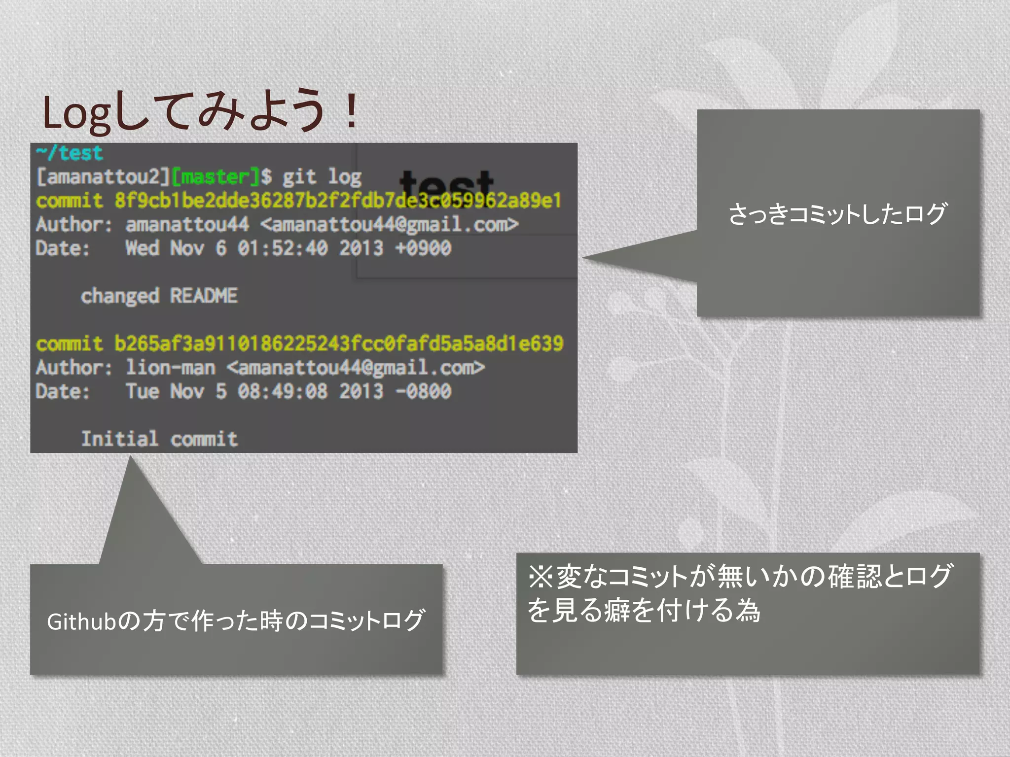 Logしてみよう！	
  
さっきコミットしたログ	
  

Githubの方で作った時のコミットログ	
  

※変なコミットが無いかの確認とログ
を見る癖を付ける為	
  

 