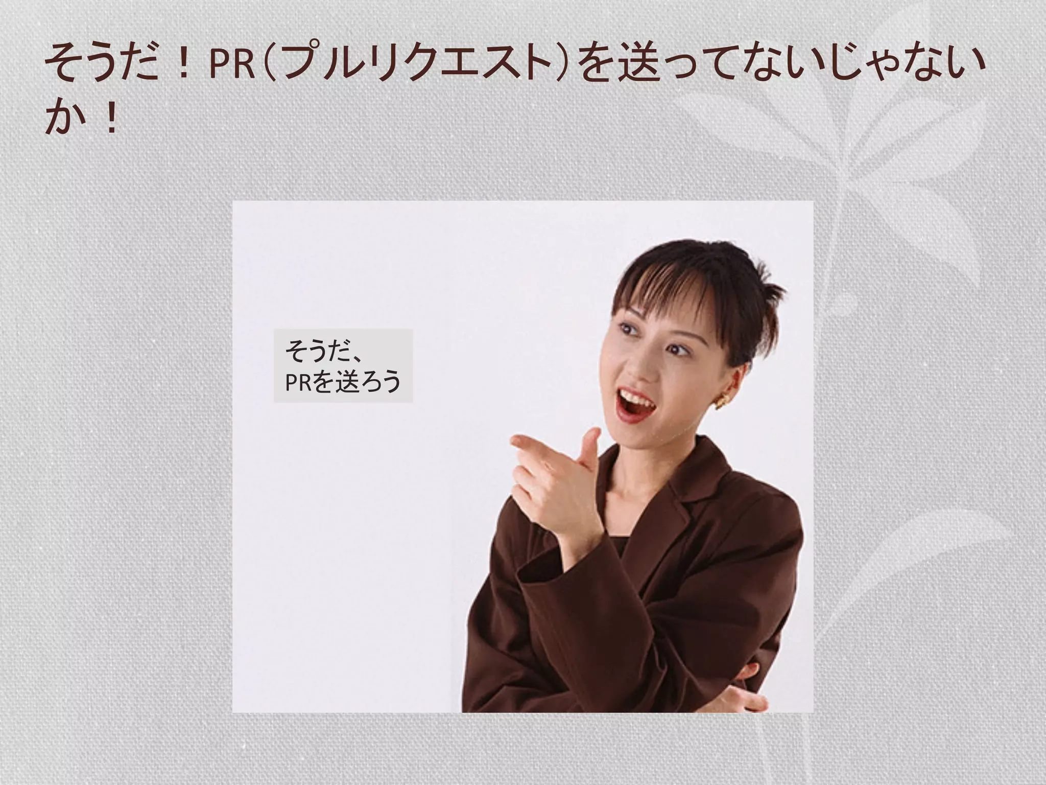 そうだ！PR（プルリクエスト）を送ってないじゃない
か！	
  

そうだ、	
  
PRを送ろう	
  

 