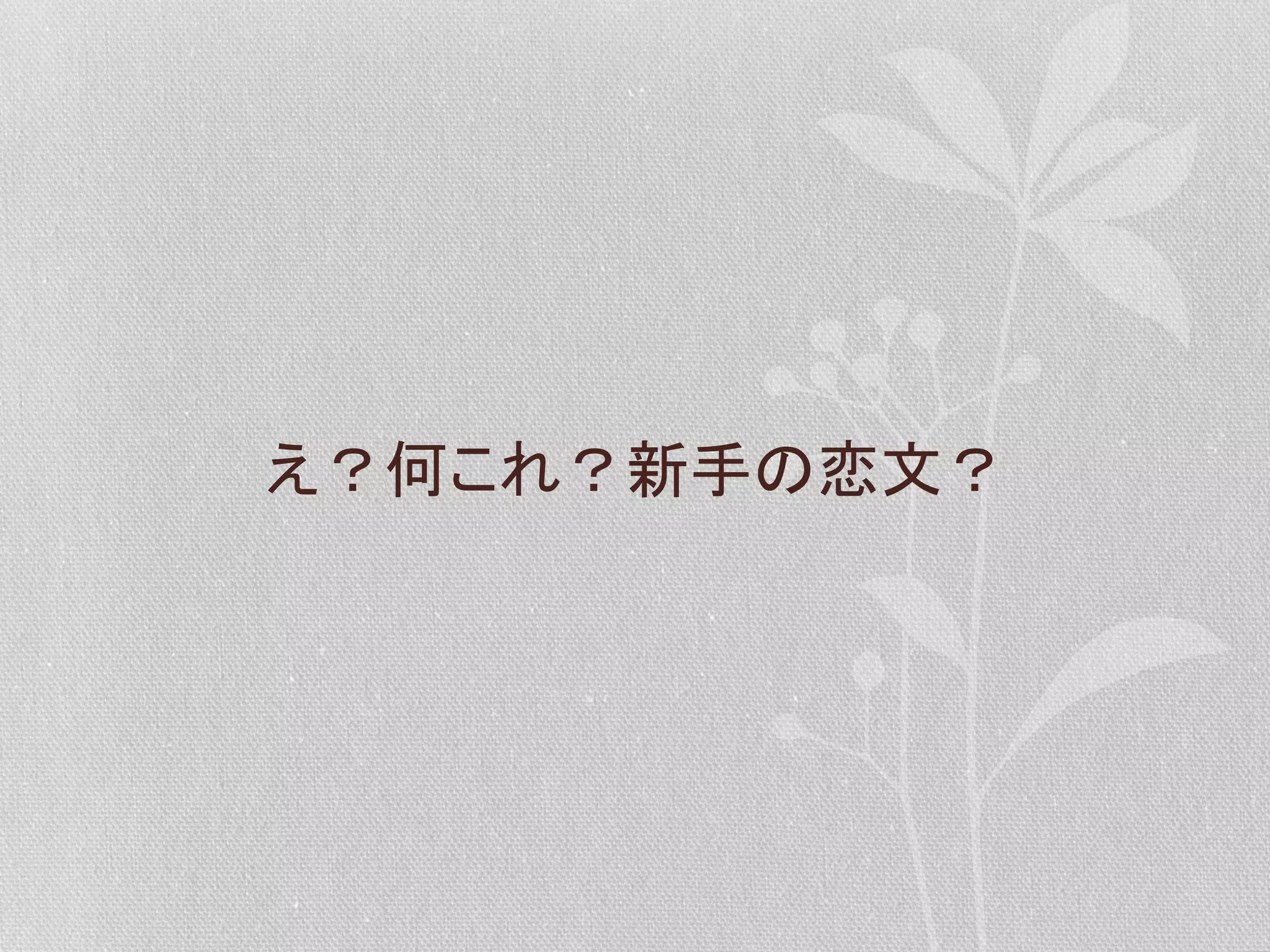 え？何これ？新手の恋文？	
  

 