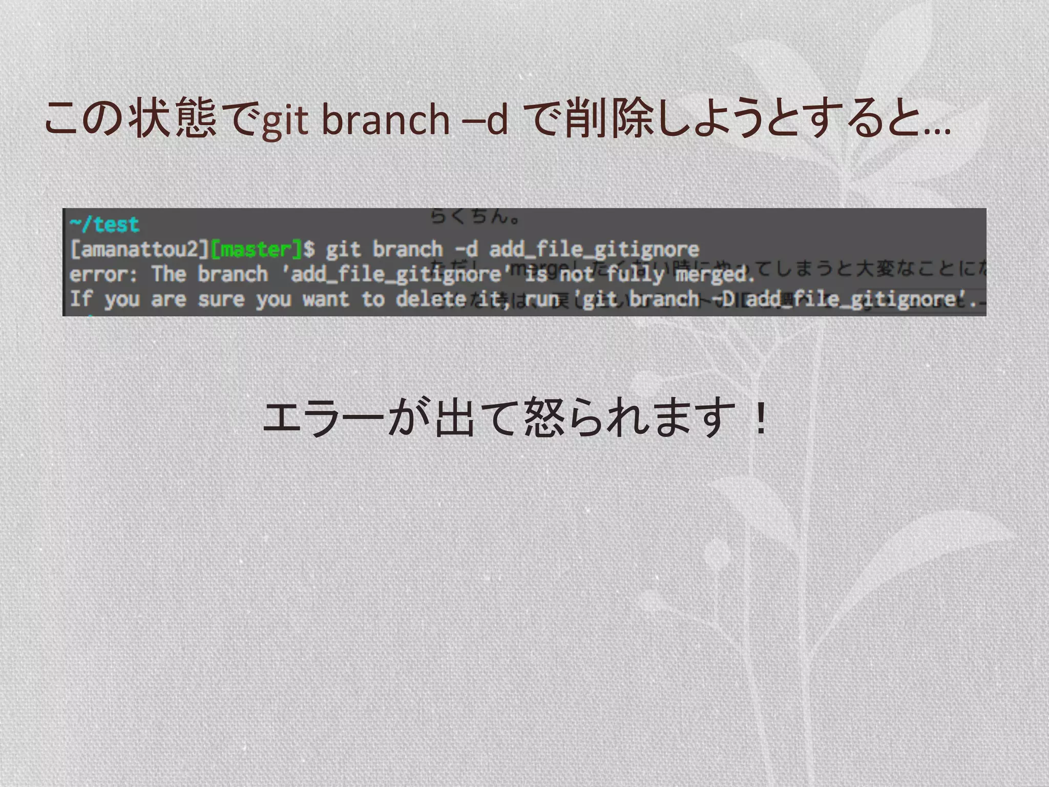 この状態でgit	
  branch	
  –d	
  で削除しようとすると…	
  

エラーが出て怒られます！	
  

 