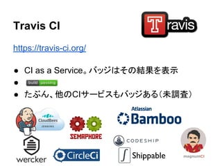 Travis CI
https://travis-ci.org/
● CI as a Service。バッジはその結果を表示
●
● たぶん、他のCIサービスもバッジある（未調査）
 