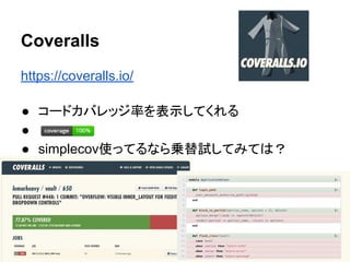 https://coveralls.io/
● コードカバレッジ率を表示してくれる
● 　
● simplecov使ってるなら乗替試してみては？
Coveralls
 