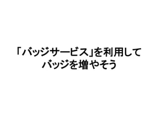 「バッジサービス」を利用して
バッジを増やそう
 