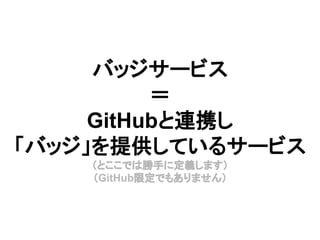 バッジサービス
＝
GitHubと連携し
「バッジ」を提供しているサービス
（とここでは勝手に定義します）
（GitHub限定でもありません）
 