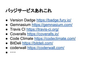 バッジサービスあれこれ
● Version Dadge https://badge.fury.io/
● Gemnasium https://gemnasium.com/
● Travis CI https://travis-ci.org/
● Coveralls https://coveralls.io/
● Code Climate https://codeclimate.com/
● BitDeli https://bitdeli.com/
● coderwall https://coderwall.com/
● ・・・
 