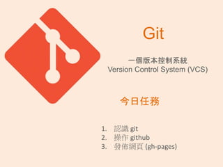 Git
一個版本控制系統
Version Control System (VCS)
1. 認識 git
2. 操作 github
3. 發佈網頁 (gh-pages)
今日任務
 