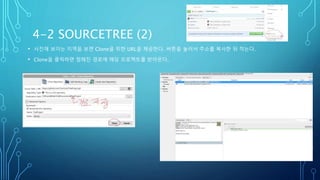 4-2 SOURCETREE (2)
• 사진에 보이는 지역을 보면 Clone을 위한 URL을 제공한다. 버튼을 눌러서 주소를 복사한 뒤 적는다.
• Clone을 클릭하면 정해진 경로에 해당 프로젝트를 받아온다.
 