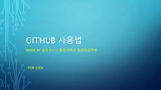 GITHUB 사용법
MADE BY 김민수(11) 중앙대학교 컴퓨터공학부
-FOR CIEN
 