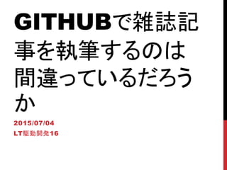 GITHUBで雑誌記
事を執筆するのは
間違っているだろう
か
2015/07/04
LT駆動開発16
 