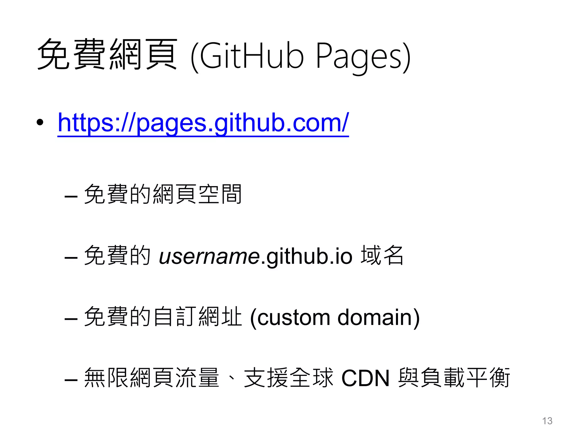 免費網頁 (GitHub Pages)
• https://pages.github.com/
– 免費的網頁空間
– 免費的 username.github.io 域名
– 免費的自訂網址 (custom domain)
– 無限網頁流量、支援全球 CDN 與負載平衡
13
 