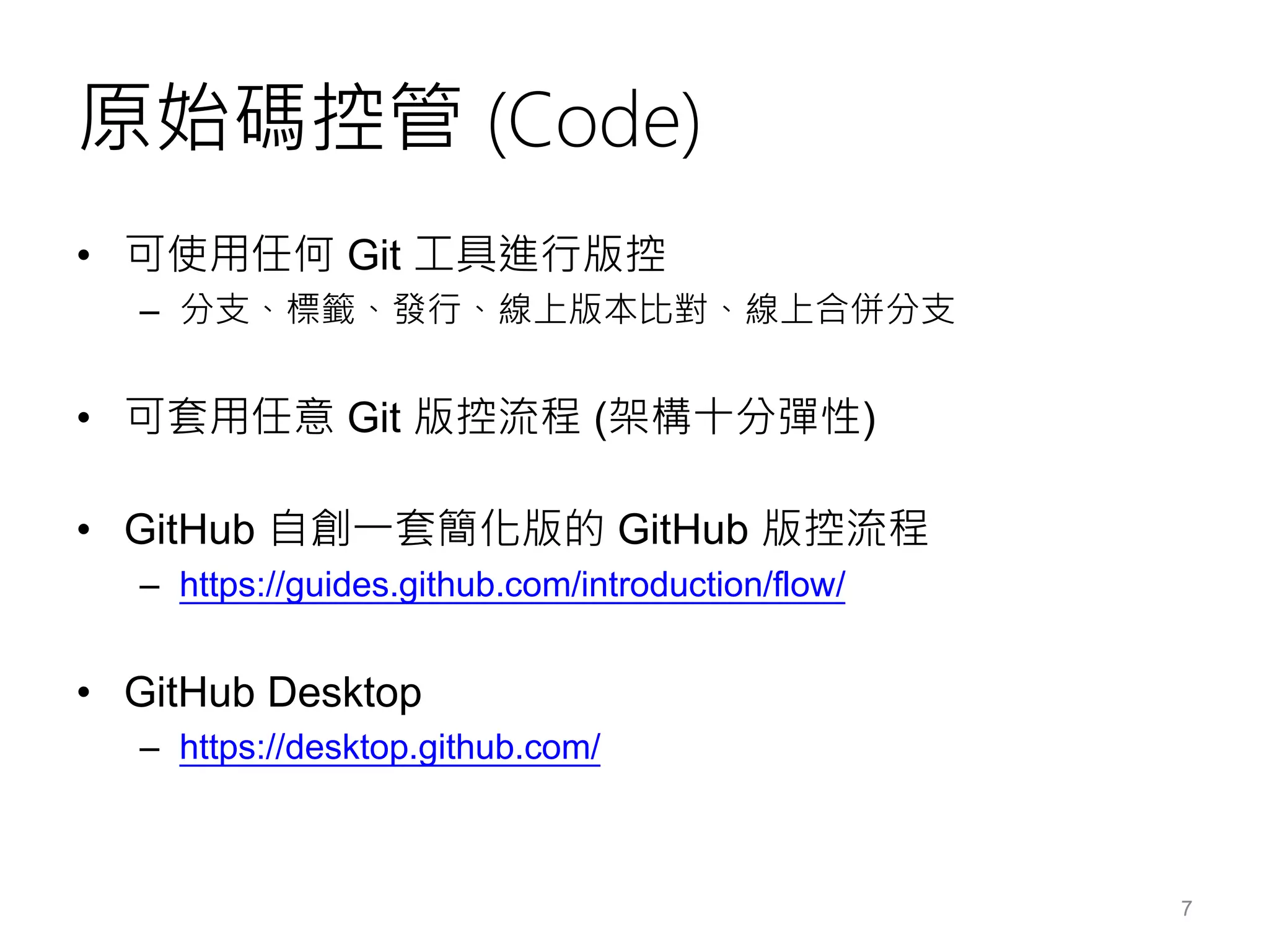 原始碼控管 (Code)
• 可使用任何 Git 工具進行版控
– 分支、標籤、發行、線上版本比對、線上合併分支
• 可套用任意 Git 版控流程 (架構十分彈性)
• GitHub 自創一套簡化版的 GitHub 版控流程
– https://guides.github.com/introduction/flow/
• GitHub Desktop
– https://desktop.github.com/
7
 