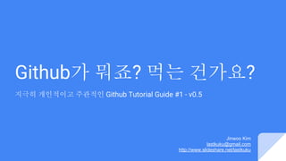 Github가 뭐죠? 먹는 건가요?
지극히 개인적이고 주관적인 Github Tutorial Guide #1 - v0.51
Jinwoo Kim
lastkuku@gmail.com
http://www.slideshare.net/lastkuku
 
