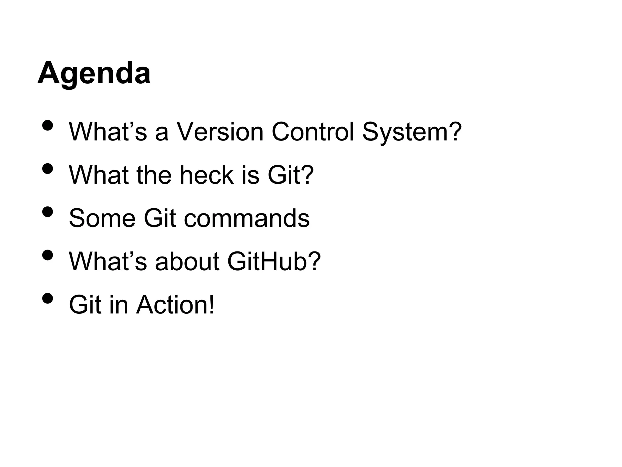 Agenda
• What’s a Version Control System?
• What the heck is Git?
• Some Git commands
• What’s about GitHub?
• Git in Action!
 
