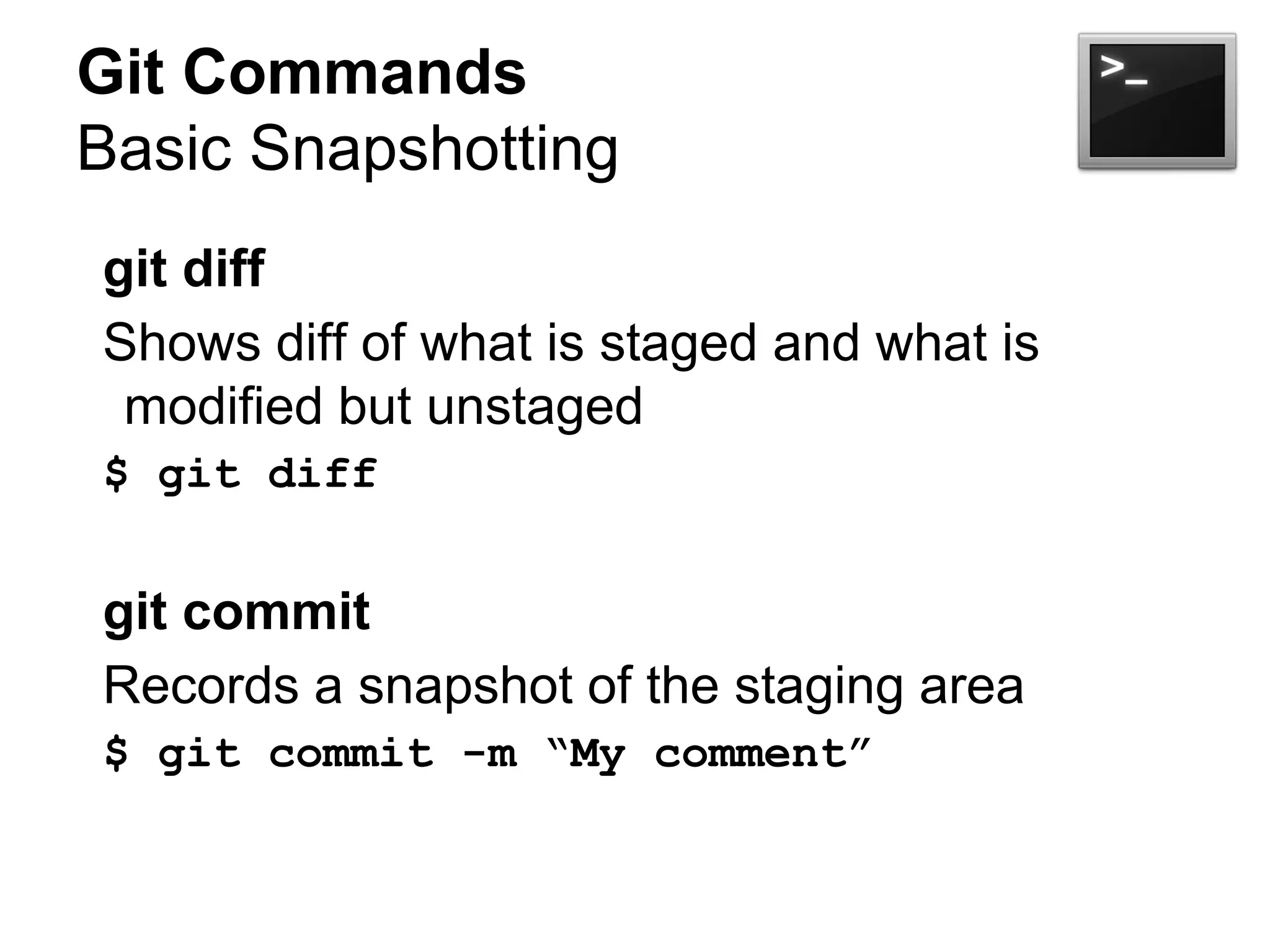 Git Commands
Basic Snapshotting
git diff
Shows diff of what is staged and what is
modified but unstaged
$ git diff
git commit
Records a snapshot of the staging area
$ git commit -m “My comment”
 