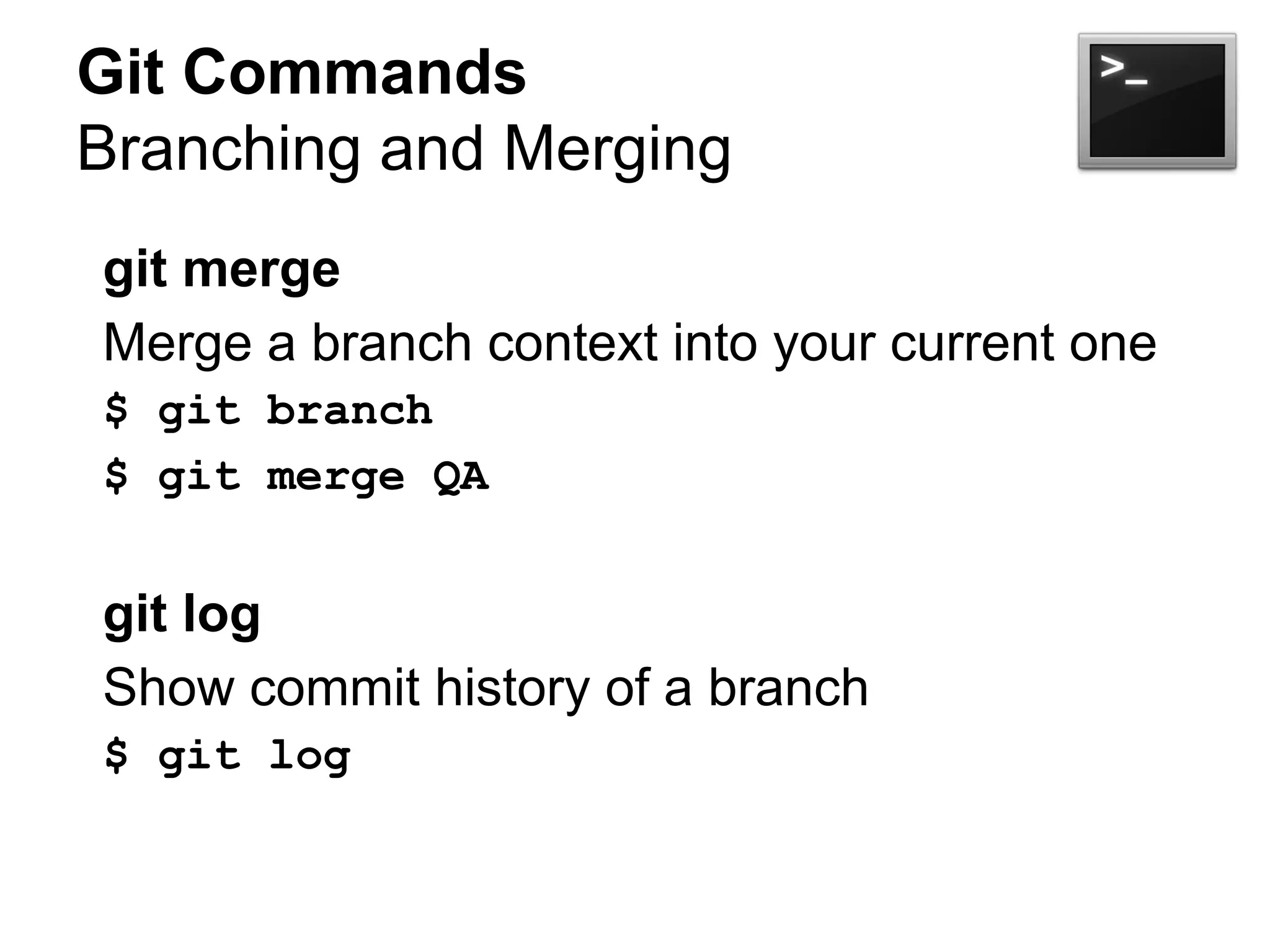 Git Commands
Branching and Merging
git merge
Merge a branch context into your current one
$ git branch
$ git merge QA
git log
Show commit history of a branch
$ git log
 