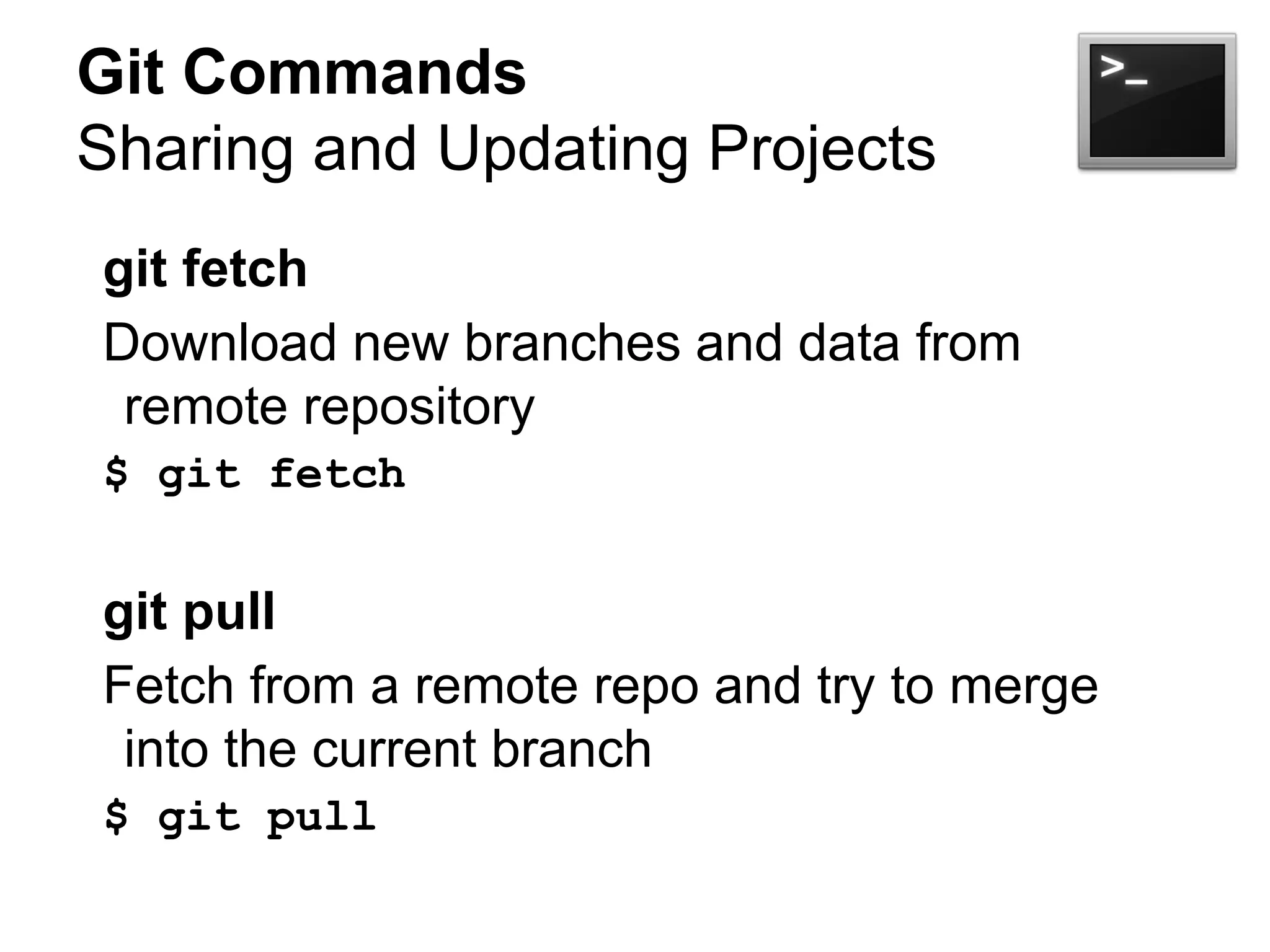 Git Commands
Sharing and Updating Projects
git fetch
Download new branches and data from
remote repository
$ git fetch
git pull
Fetch from a remote repo and try to merge
into the current branch
$ git pull
 