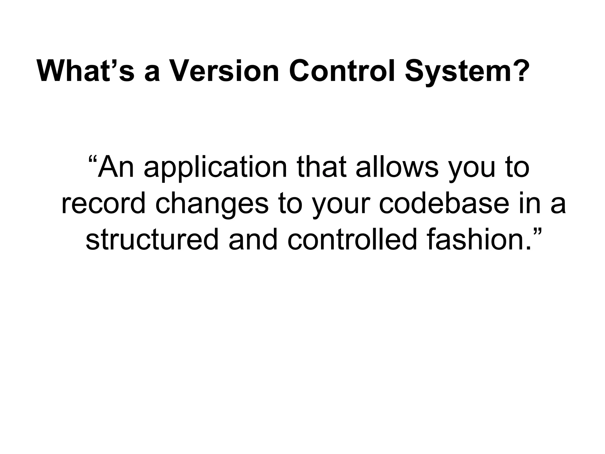 What’s a Version Control System?
“An application that allows you to
record changes to your codebase in a
structured and controlled fashion.”
 