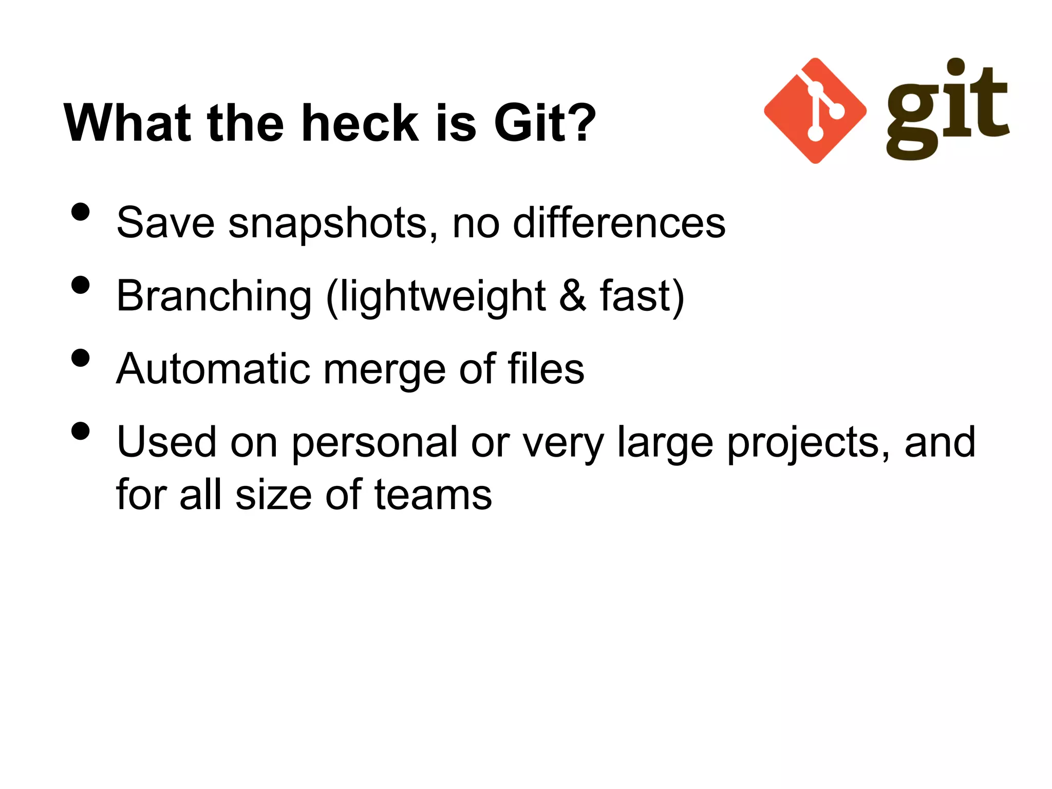• Save snapshots, no differences
• Branching (lightweight & fast)
• Automatic merge of files
• Used on personal or very large projects, and
for all size of teams
What the heck is Git?
 