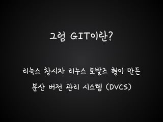 그럼 GIT이란?
리눅스 창시자 리누스 토발즈 형이 만든
분산 버전 관리 시스템 (DVCS)
 